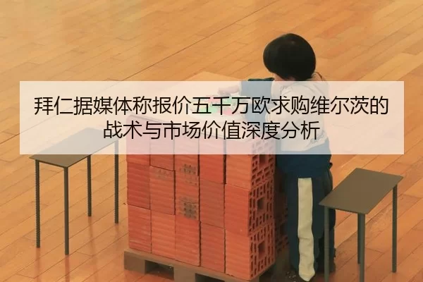 拜仁据媒体称报价五千万欧求购维尔茨的战术与市场价值深度分析