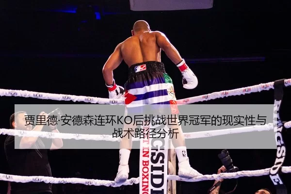 贾里德·安德森连环KO后挑战世界冠军的现实性与战术路径分析