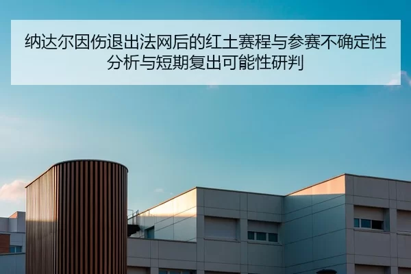 纳达尔因伤退出法网后的红土赛程与参赛不确定性分析与短期复出可能性研判
